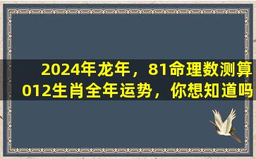 2024年龙年，81命理数测算012生肖全年运势，你想知道吗