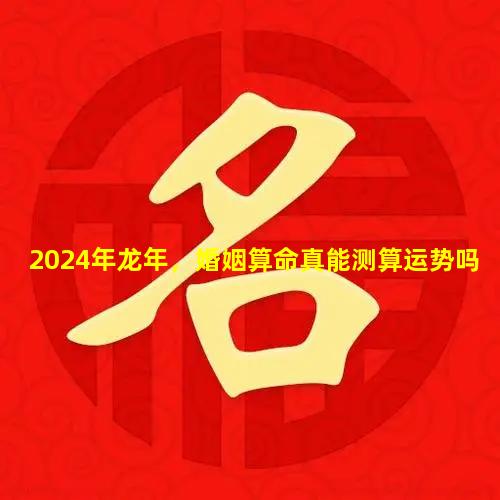 2024年龙年，婚姻算命真能测算运势吗