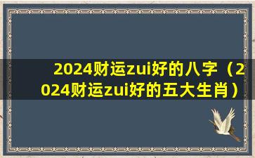 2024财运zui好的八字（2024财运zui好的五大生肖）