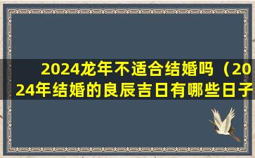 2024龙年不适合结婚吗（2024年结婚的良辰吉日有哪些日子）