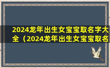 2024龙年出生女宝宝取名字大全（2024龙年出生女宝宝取名字大全四个字）