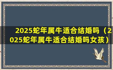 2025蛇年属牛适合结婚吗（2025蛇年属牛适合结婚吗女孩）