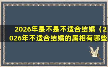 2026年是不是不适合结婚（2026年不适合结婚的属相有哪些）