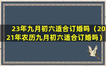 23年九月初六适合订婚吗（2021年农历九月初六适合订婚吗）