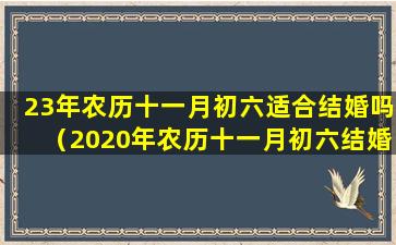 23年农历十一月初六适合结婚吗（2020年农历十一月初六结婚是好日子吗）