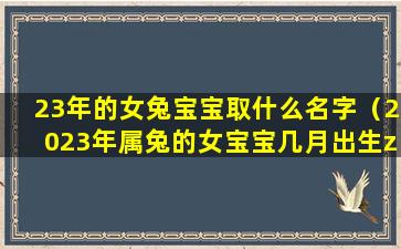 23年的女兔宝宝取什么名字（2023年属兔的女宝宝几月出生zui好）