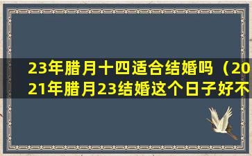 23年腊月十四适合结婚吗（2021年腊月23结婚这个日子好不好）