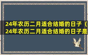 24年农历二月适合结婚的日子（24年农历二月适合结婚的日子是什么）