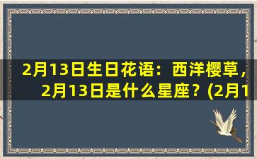 2月13日生日花语：西洋樱草，2月13日是什么星座？(2月13日的生辰花是什么花）