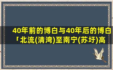 40年前的博白与40年后的博白「北流(清湾)至南宁(苏圩)高速公路规划建设什么时候开工经博白与浦北那些乡镇」