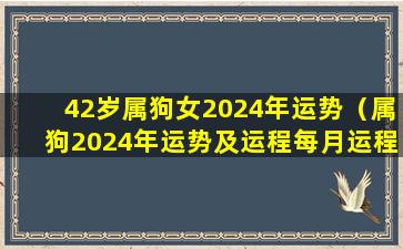 42岁属狗女2024年运势（属狗2024年运势及运程每月运程1970年）