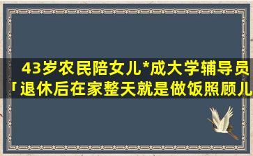 43岁农民陪女儿*成大学辅导员「退休后在家整天就是做饭照顾儿孙们，很苦恼怎么化解」