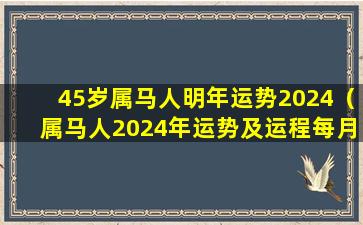 45岁属马人明年运势2024（属马人2024年运势及运程每月运）