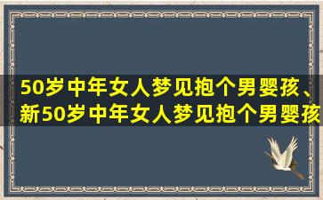 50岁中年女人梦见抱个男婴孩、新50岁中年女人梦见抱个男婴孩