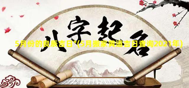 5月份的良辰吉日*(5月搬家黄道吉日查询2021年)