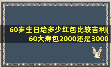 60岁生日给多少红包比较吉利(60大寿包2000还是3000)