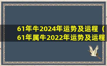 61年牛2024年运势及运程（61年属牛2022年运势及运程每月运程）