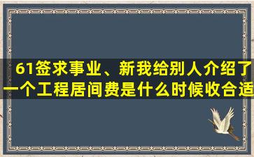 61签求事业、新我给别人介绍了一个工程居间费是什么时候收合适