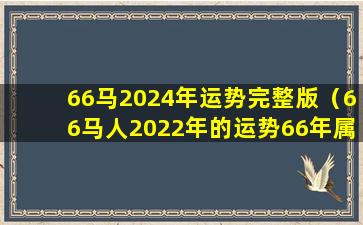 66马2024年运势完整版（66马人2022年的运势66年属马人2021年运势）