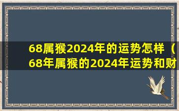 68属猴2024年的运势怎样（68年属猴的2024年运势和财运怎么样）