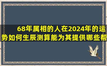 68年属相的人在2024年的运势如何生辰测算能为其提供哪些帮助