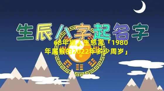 68年猴人生感言「1980年属猴的2022年多少周岁」