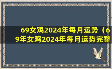 69女鸡2024年每月运势（69年女鸡2024年每月运势完整版）