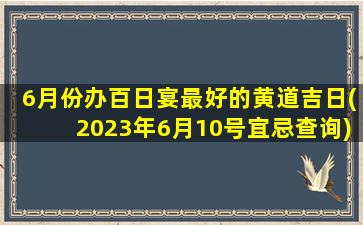 6月份办百日宴最好的黄道吉日(2023年6月10号宜忌查询)