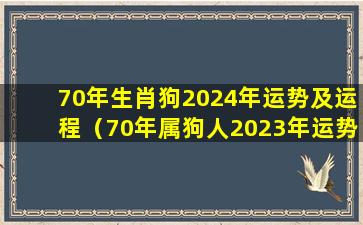 70年生肖狗2024年运势及运程（70年属狗人2023年运势运程每月运程）