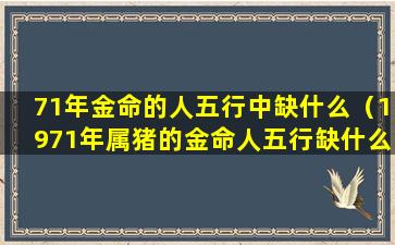 71年金命的人五行中缺什么（1971年属猪的金命人五行缺什么）