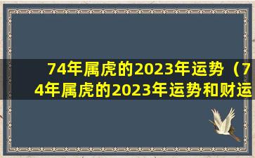 74年属虎的2023年运势（74年属虎的2023年运势和财运怎么样呢女）