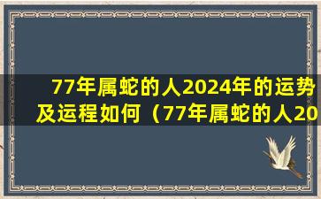 77年属蛇的人2024年的运势及运程如何（77年属蛇的人2024年的运势及运程如何看）