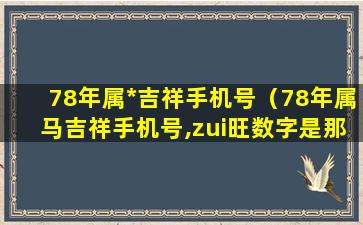 78年属*吉祥手机号（78年属马吉祥手机号,zui旺数字是那个号码了）