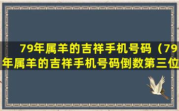 79年属羊的吉祥手机号码（79年属羊的吉祥手机号码倒数第三位是）