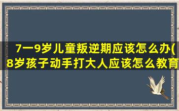 7一9岁儿童叛逆期应该怎么办(8岁孩子动手打大人应该怎么教育)