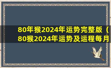 80年猴2024年运势完整版（80猴2024年运势及运程每月运程）