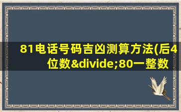 81电话号码吉凶测算方法(后4位数÷80一整数x80看吉凶)