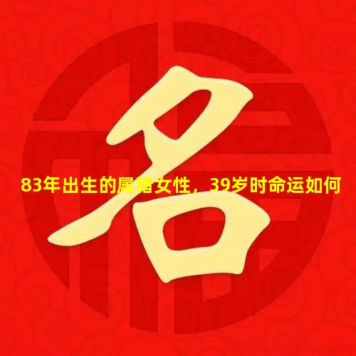 83年出生的属猪女性，39岁时命运如何