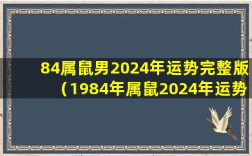 84属鼠男2024年运势完整版（1984年属鼠2024年运势及运程男性）