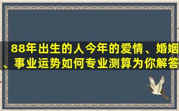 88年出生的人今年的爱情、婚姻、事业运势如何专业测算为你解答