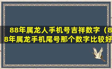 88年属龙人手机号吉祥数字（88年属龙手机尾号那个数字比较好）