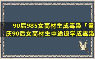 90后985女高材生成毒枭「重庆90后女高材生中途退学成毒枭」