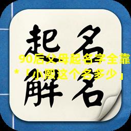 90后父母起名字全靠*「小熙这个名多少」