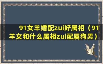 91女羊婚配zui好属相（91羊女和什么属相zui配属狗男）