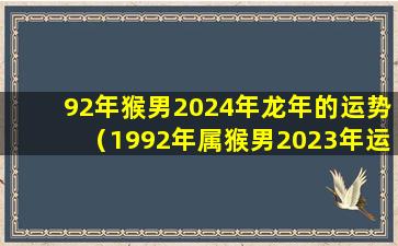 92年猴男2024年龙年的运势（1992年属猴男2023年运势及运程每月运程）