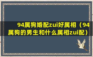 94属狗婚配zui好属相（94属狗的男生和什么属相zui配）