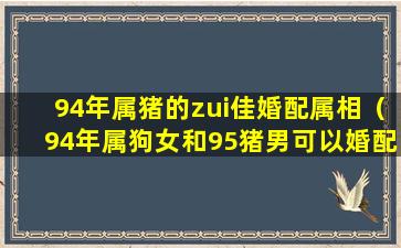 94年属猪的zui佳婚配属相（94年属狗女和95猪男可以婚配吗）