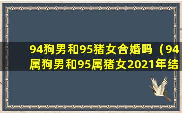 94狗男和95猪女合婚吗（94属狗男和95属猪女2021年结婚黄道吉日）