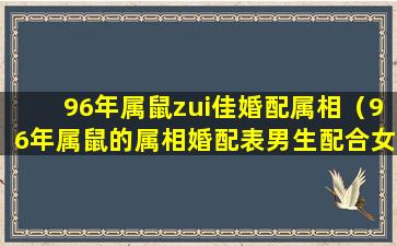 96年属鼠zui佳婚配属相（96年属鼠的属相婚配表男生配合女生找相合）