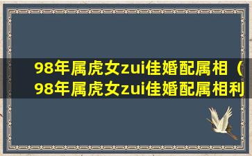 98年属虎女zui佳婚配属相（98年属虎女zui佳婚配属相利月）